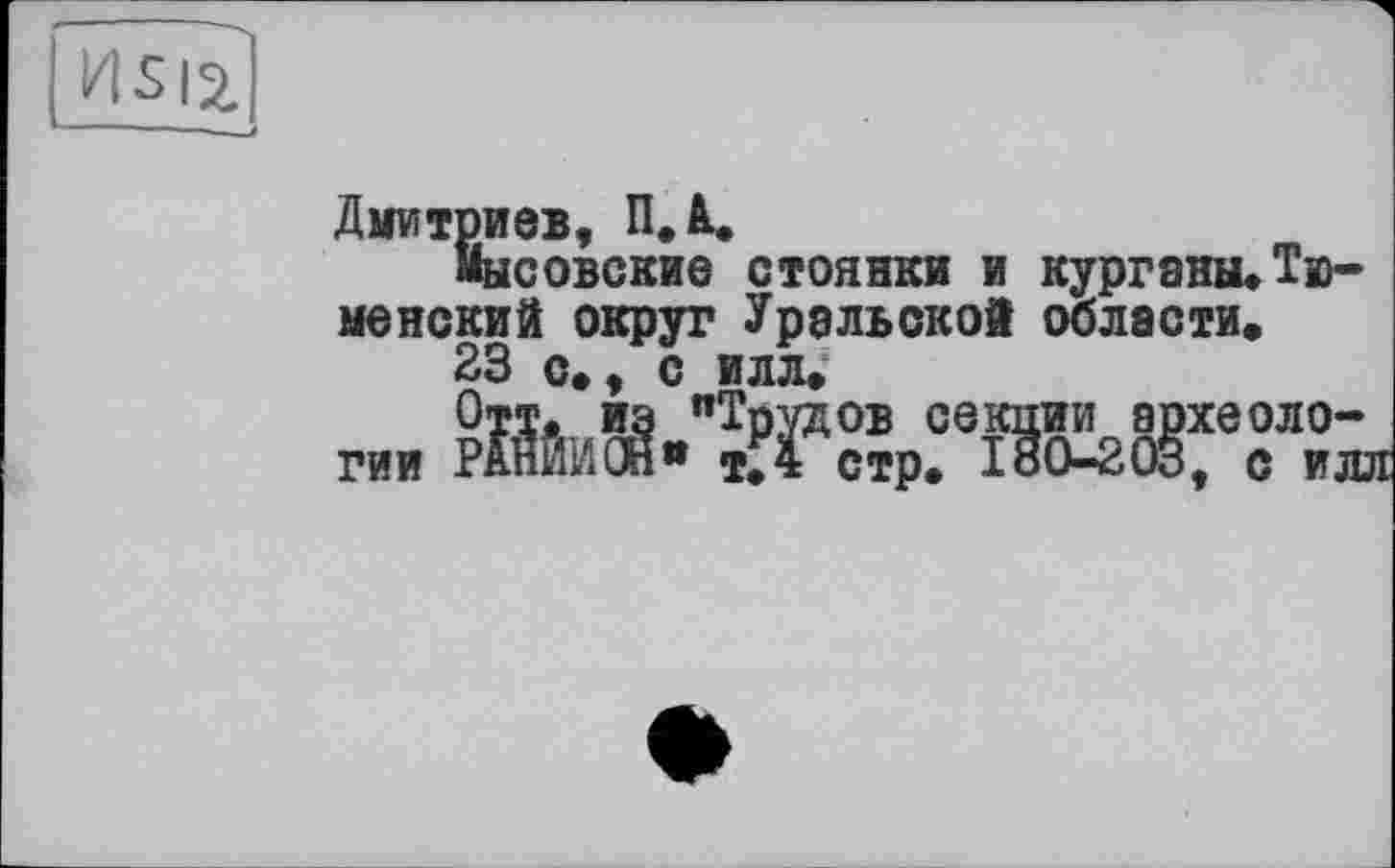 ﻿Дмитриев, П.1.
мысовские стоянки и курганы,Тюменский округ Уральской области,
23 с», с илл»
Отт. из "Трудов секции археологии РЙИИСН» тії стр. 180-203, с илл